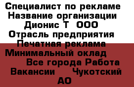 Специалист по рекламе › Название организации ­ Дионис-Т, ООО › Отрасль предприятия ­ Печатная реклама › Минимальный оклад ­ 30 000 - Все города Работа » Вакансии   . Чукотский АО